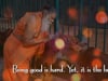 Being good is hard. Yet, it is the best.