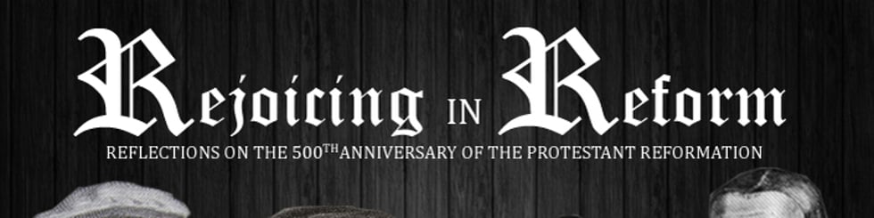 Rejoicing in Reform - Reflections on the 500th Anniversary of the Protestant Reformation