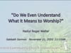 2020 11 21 - Sermon - "Do We Even Understand What it Means to Worship" - Pastor Roger Walter