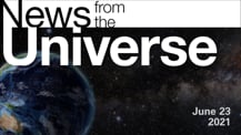 Title motif. Toward the top is on-screen text reading “News from the Universe.” The text is against a dark, star-filled background, which shows Earth at left and a colorful swath of gas and dust at right. In the bottom right corner is the date “June 23, 2021.”