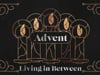 Advent - Living in Between (12-5-2021)