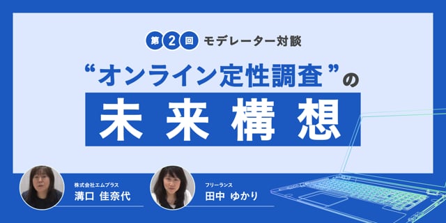 第2回モデレーター対談～オンライン定性調査の未来～