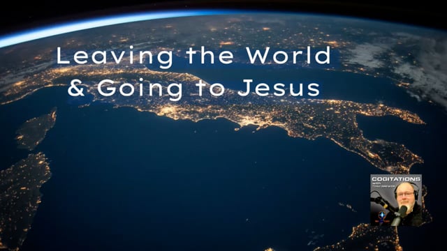 Cogitations - Leaving the World and Going to Jesus - 8_24_2021
