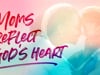 Moms Reflect God's Heart