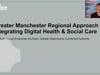 Greater Manchester Regional Approach to Integrating Digital Health & Social Care