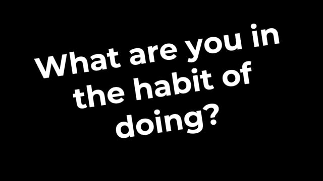 What Are You In The Habit Of Doing???