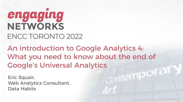 ENCC Toronto 2022 - An introduction to Google Analytics 4 - What you need to know about the end of Google’s Universal Analytics