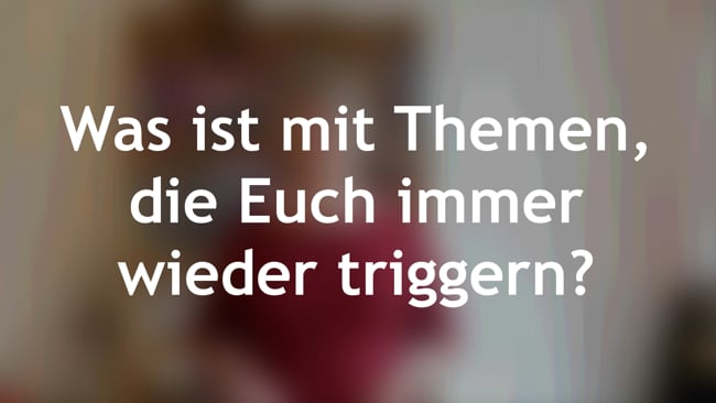 Was ist mit Themen, die Euch immer wieder triggern?