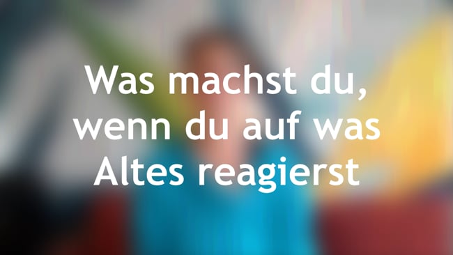 Was machst du, wenn du auf was Altes reagierst?