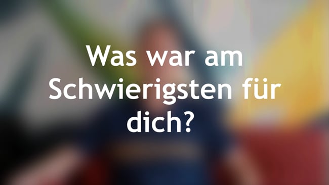 Was war am Schwierigsten für dich?