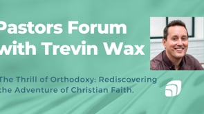 Trevin Wax - Pastors Forum - The Thrill of Orthodoxy