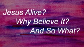 4-9-23 Jesus Alive? Why Believe It? And So What?