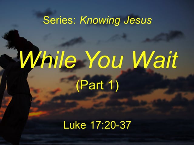 12-12-21 "While You Wait" (Part 1) Luke 17:20-27 (Series: Knowing Jesus)