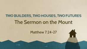 The Two Builders, Two Foundations, Two Futures (Matthew 7:24-27)