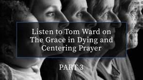"The Grace in Dying and Centering Prayer" with Tom Ward - PART THREE