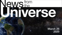 Title motif. Toward the top is on-screen text reading “News from the Universe.” The text is against a dark, star-filled background, which shows Earth at left and a colorful swath of gas and dust at right. In the bottom right corner is the date “March 25, 2020."