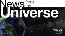 Title motif. Toward the top is on-screen text reading “News from the Universe.” The text is against a dark, star-filled background, which shows Earth at left and a colorful swath of gas and dust at right. In the bottom right corner is the date “May 25, 2021."