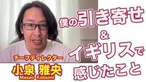 「僕の引き寄せ＆イギリスで感じたこと」チーフディレクター 小泉 雅央