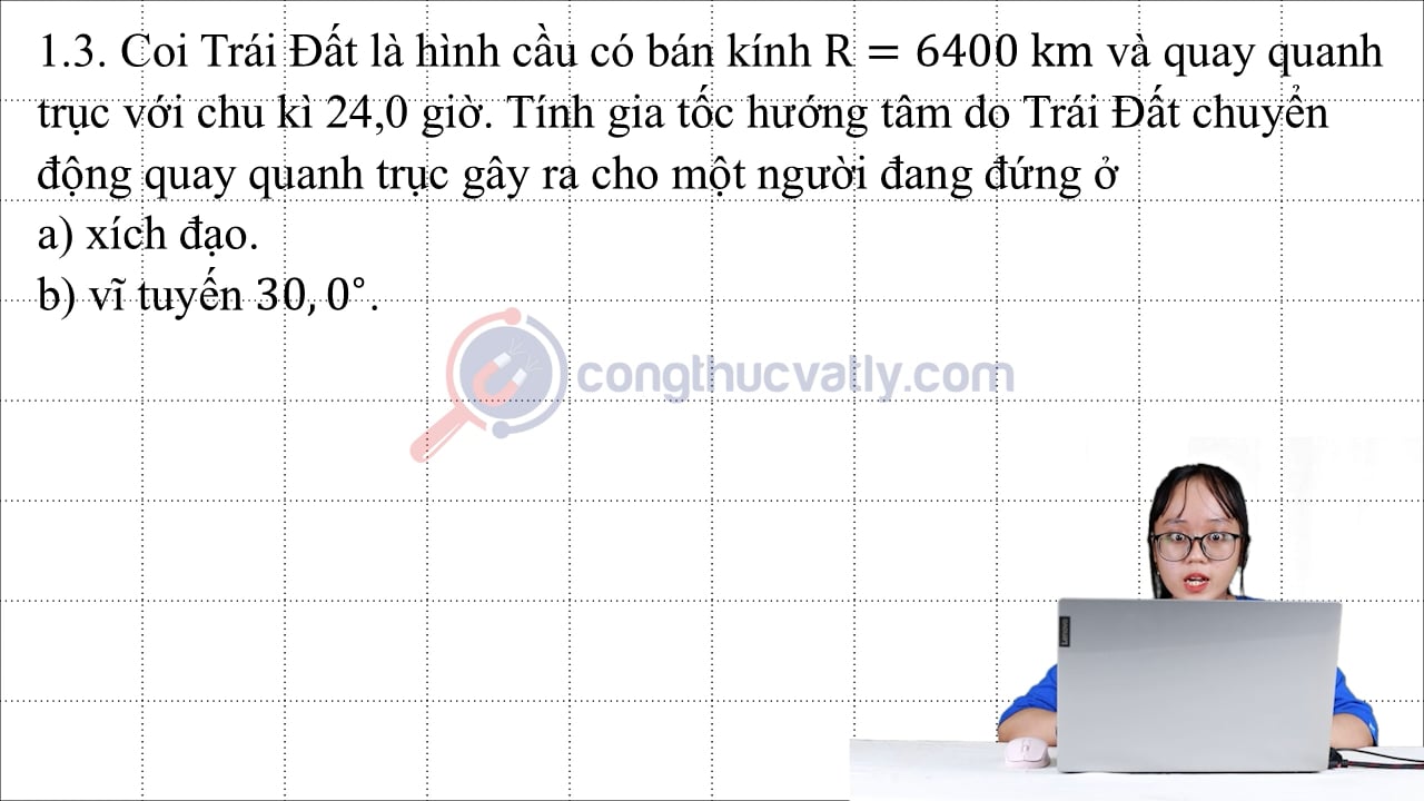 Coi Trái Đất là hình cầu có bán kính R = 6400 km và quay quanh trục với chu kì 24,0 giờ. Tính gia tốc hướng tâm do trái đất chuyển động quay quanh trục gây ra.