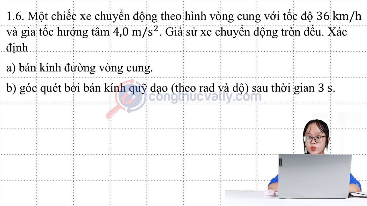 Một chiếc xe chuyển động theo hình vòng cung với tốc độ 36 km/h và gia tốc hướng tâm 4,0 m/s^2.