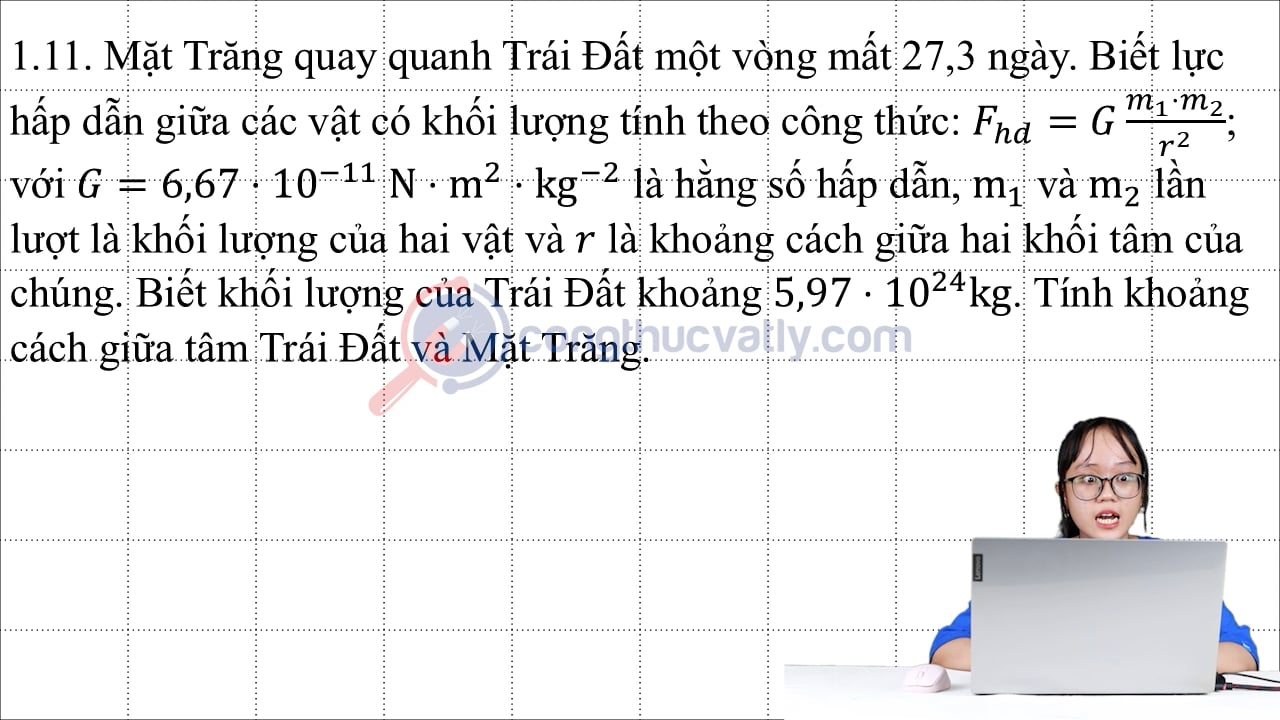 Mặt Trăng quay quanh Trái Đất một vòng mất 27,3 ngày. Biết lực hấp dẫn giữa các vật có khối lượng tính theo công thức: Fhd = G.m1.m2/r^2; với G = 6,67.10^-11 N.m^2.kg^-2 là hằng số hấp dẫn.