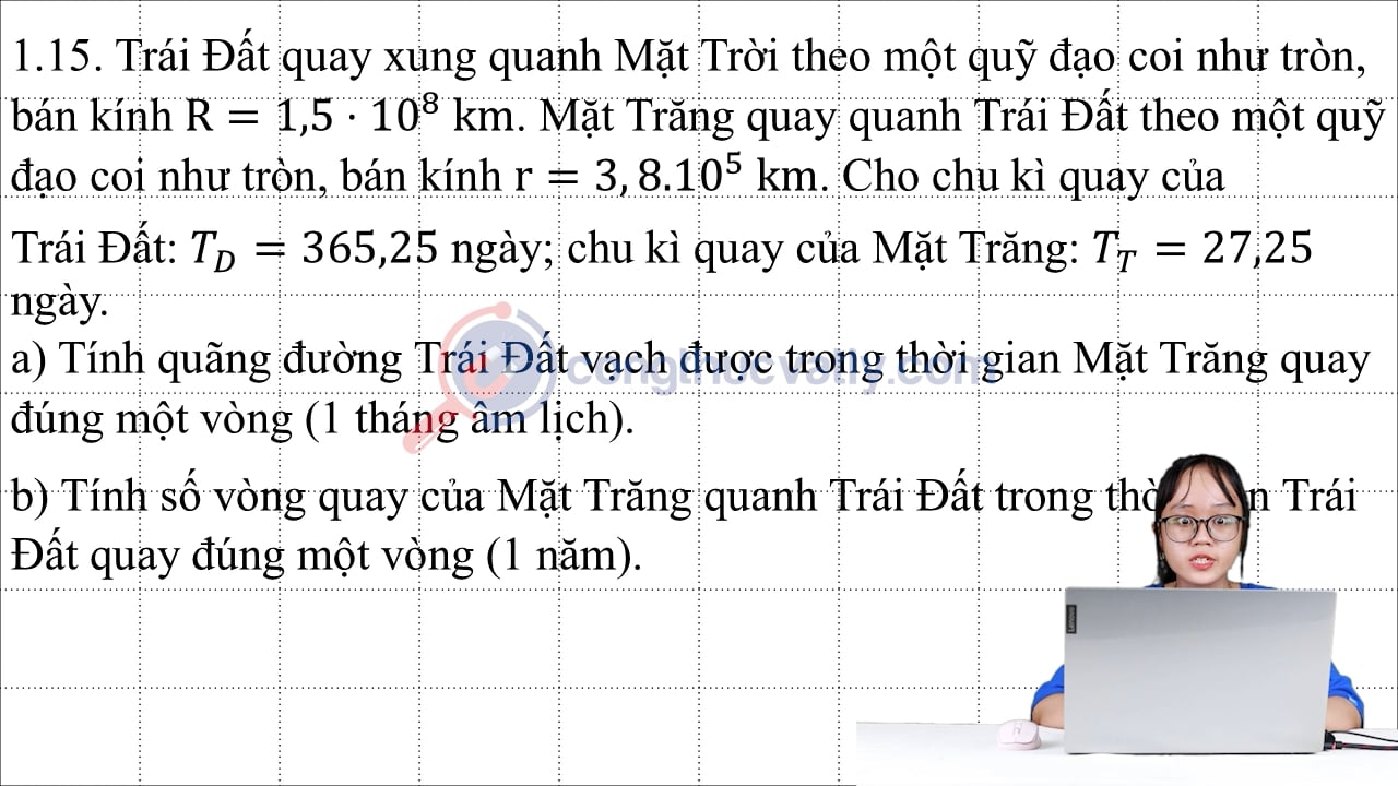 Trái Đất quay xung quanh Mặt Trời theo một quỹ đạo coi như tròn, bán kính R = 1,5.10^8 km. Mặt Trăng quay quanh Trái Đất theo một quỹ đạo coi như tròn, bán kính r = 3,8.10^5 km.