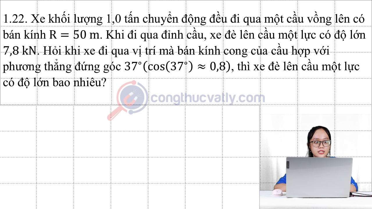 Xe khối lượng 1,0 tấn chuyển động đều đi qua một cầu vồng lên có bán kính R = 50 m. Khi đi qua đỉnh cầu, xe đè lên cầu một lực có độ lớn 7,8 kN.