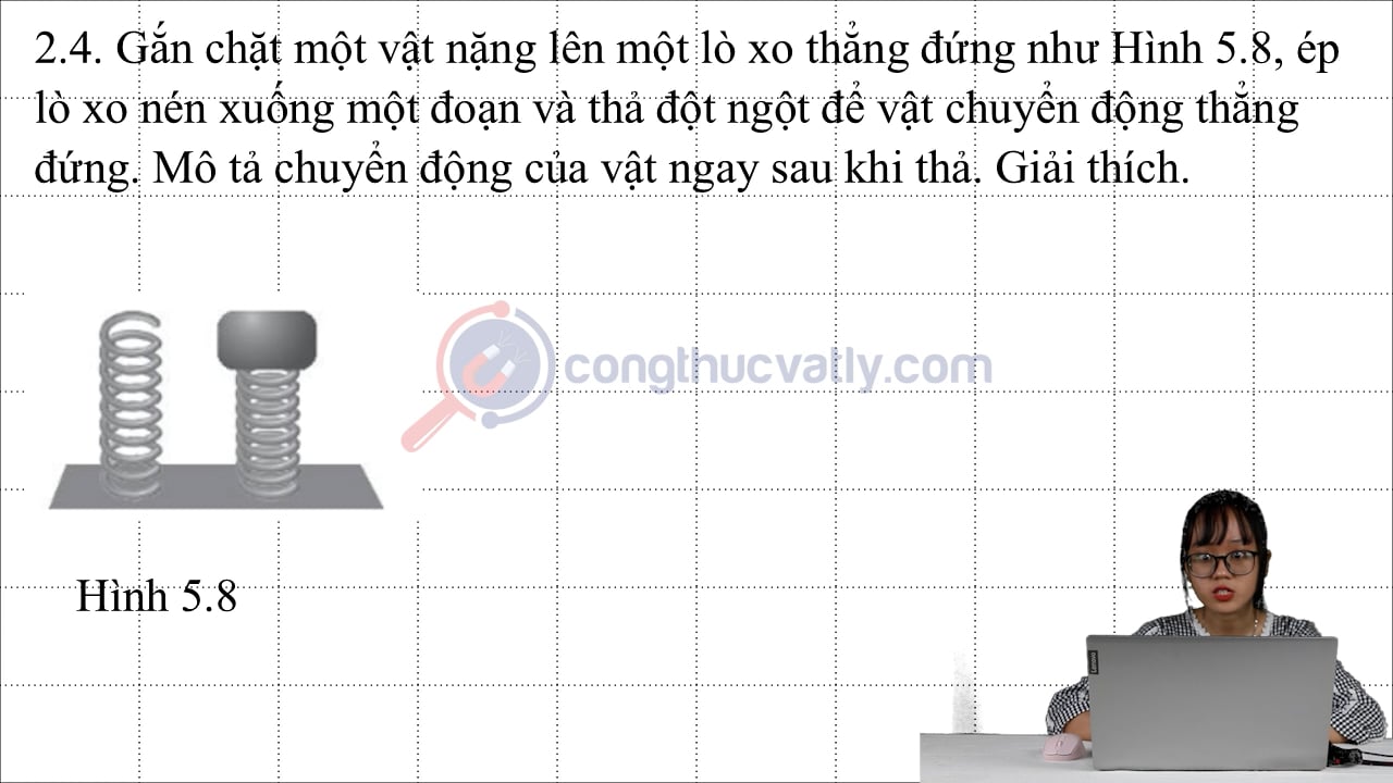 Gắn chặt một vật nặng lên một lò xo thẳng đứng như Hình 5.8, ép lò xo nén xuống một đoạn và thả đột ngột để vật chuyển động thẳng đứng.