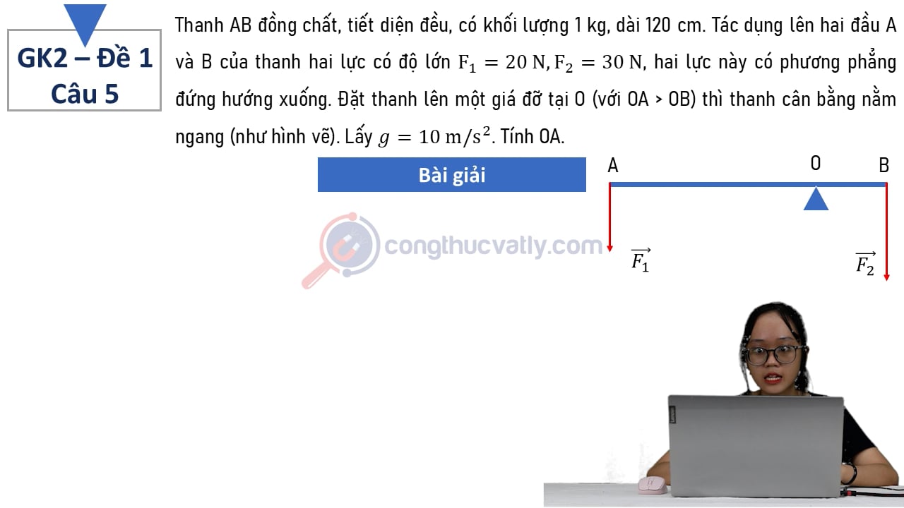 Thanh AB đồng chất, tiết diện đều, có khối lượng 1 kg, dài 120 cm. Tác dụng lên hai đầu A và B của thanh hai lực có độ lớn F1 = 20 N, F2 = 30 N, hai lực này có phương thẳng đứng hướng xuống.