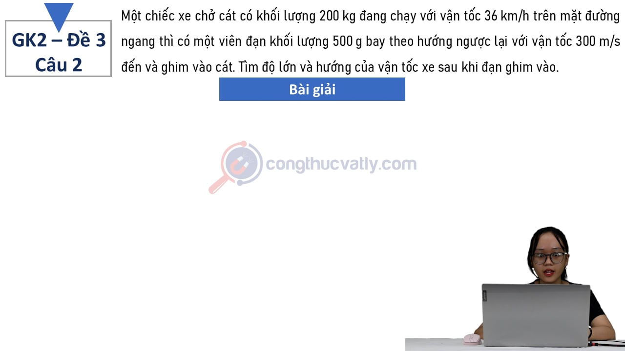Một chiếc xe chở cát có khối lượng 200 kg đang chạy với vận tốc 36 km/h trên mặt đường ngang thì có một viên đạn khối lượng 500 g bay theo hướng ngược lại với vận tốc 300 m/s đến và ghim vào cát.