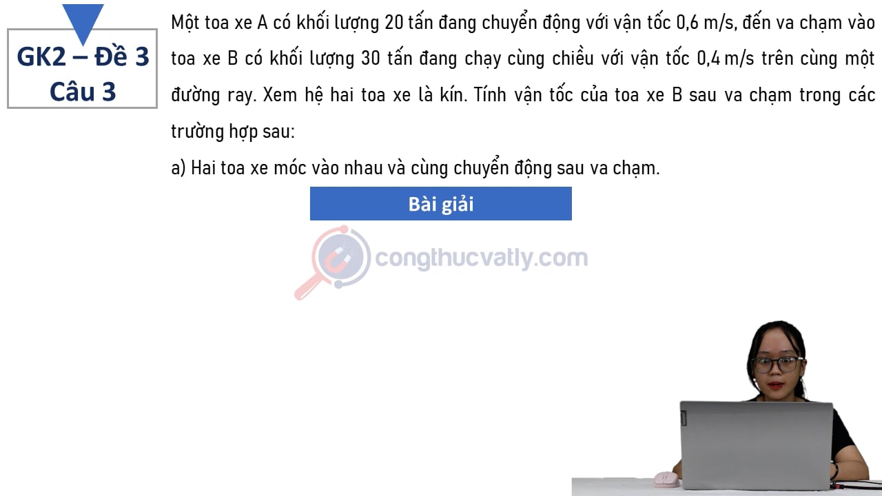 Một toa xe A có khối lượng 20 tấn đang chuyển động với vận tốc 0,6 m/s, đến va chạm vào toa xe B có khối lượng 30 tấn đang chạy cùng chiều với vận tốc 0,4 m/s trên cùng một đường ray.