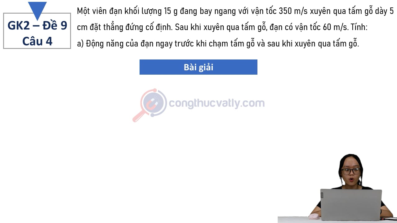 Một viên đạn khối lượng 15 g đang bay ngang với vận tốc 350 m/s xuyên qua tấm gỗ dày 5 cm đặt thẳng đứng cố định.
