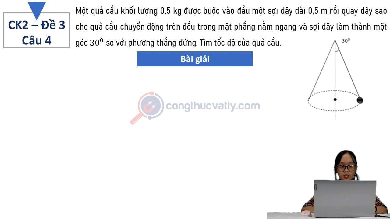 Một quả cầu khối lượng 0,5 kg được buộc vào đầu một sợi dây dài 0,5 m rồi quay dây sao cho quả cầu chuyển động tròn đều trong mặt phẳng nằm ngang.