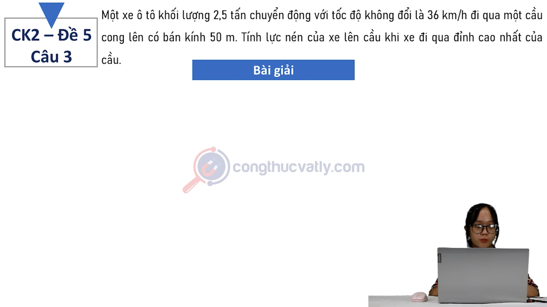 Một xe ô tô khối lượng 2,5 tấn chuyển động với tốc độ không đổi là 36 km/h đi qua một cầu cong lên có bán kính 50 m.