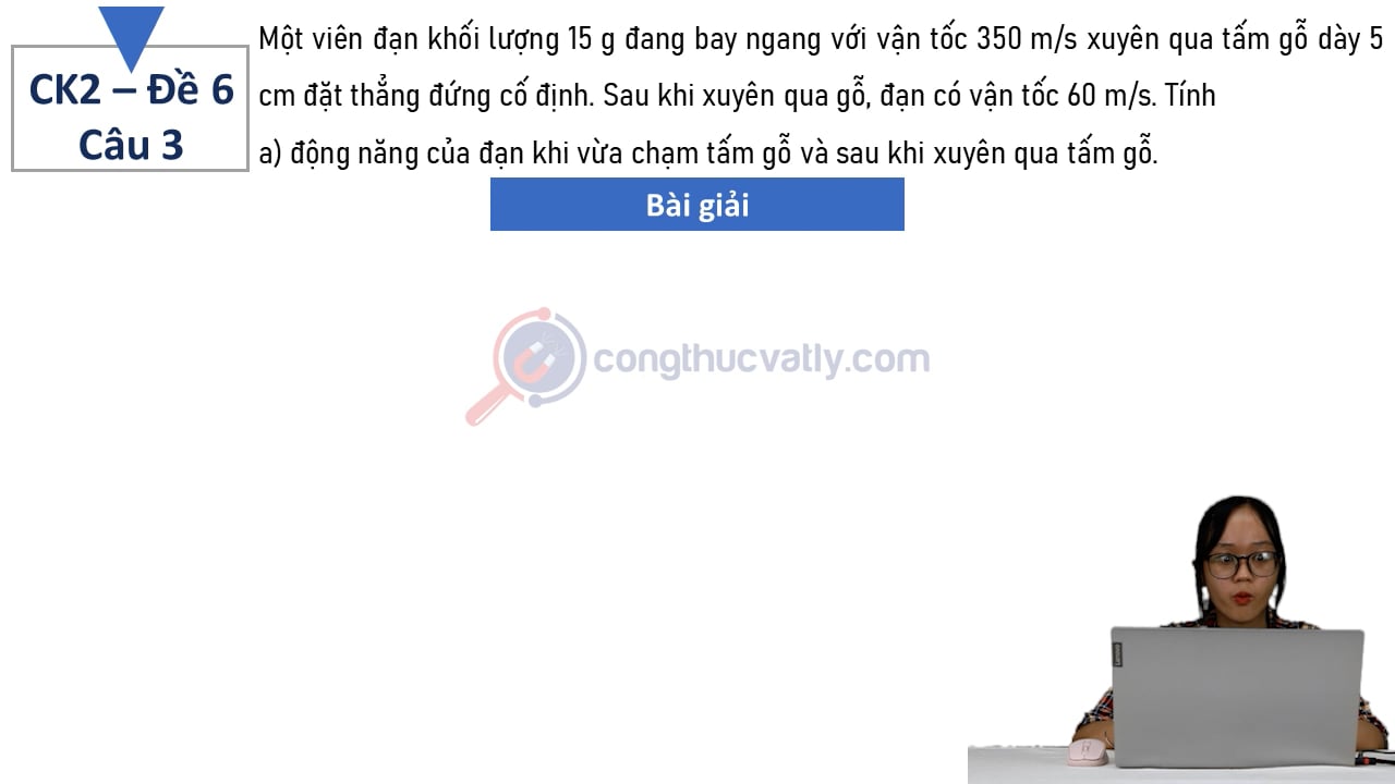 Một viên đạn khối lượng 15 g đang bay ngang với vận tốc 350 m/s xuyên qua tấm gỗ dày 5 cm đặt thẳng đứng cố định.