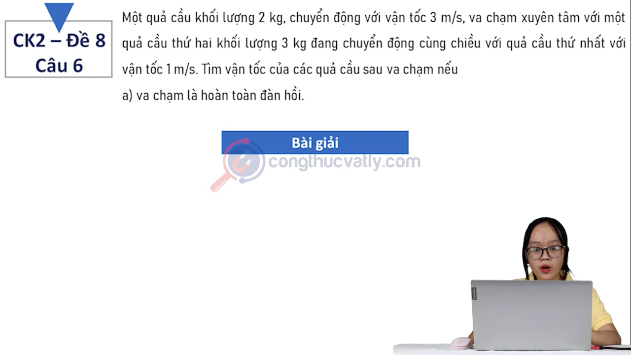 Một quả cầu khối lượng 2 kg, chuyển động với vận tốc 3 m/s, va chạm xuyên tâm với một quả cầu thứ hai khối lượng 3 kg đang chuyển động cùng chiều với quả cầu thứ nhất với vận tốc 1 m/s.