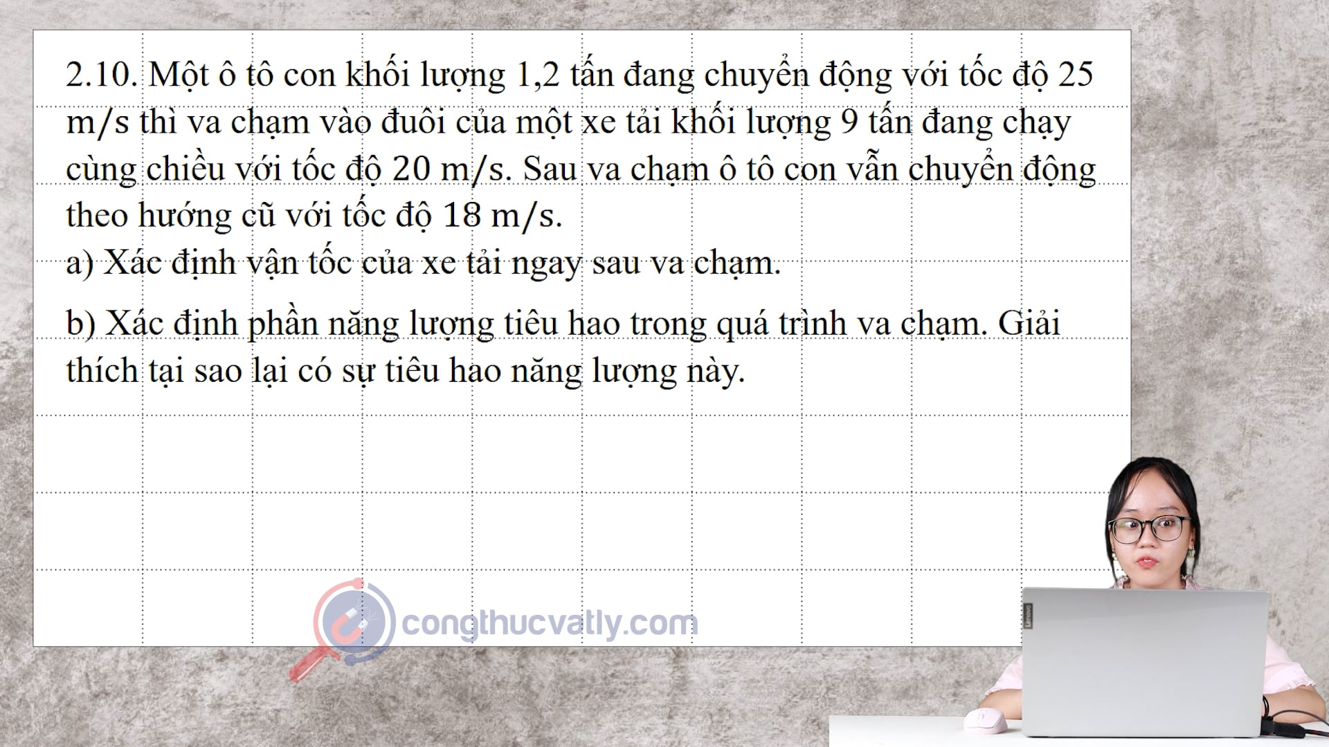 Một ô tô con khối lượng 1,2 tấn đang chuyển động với tốc độ 25 m/s thì va chạm vào đuôi của một xe tải khối lượng 9 tấn đang chạy cùng chiều với tốc độ 20 m/s.