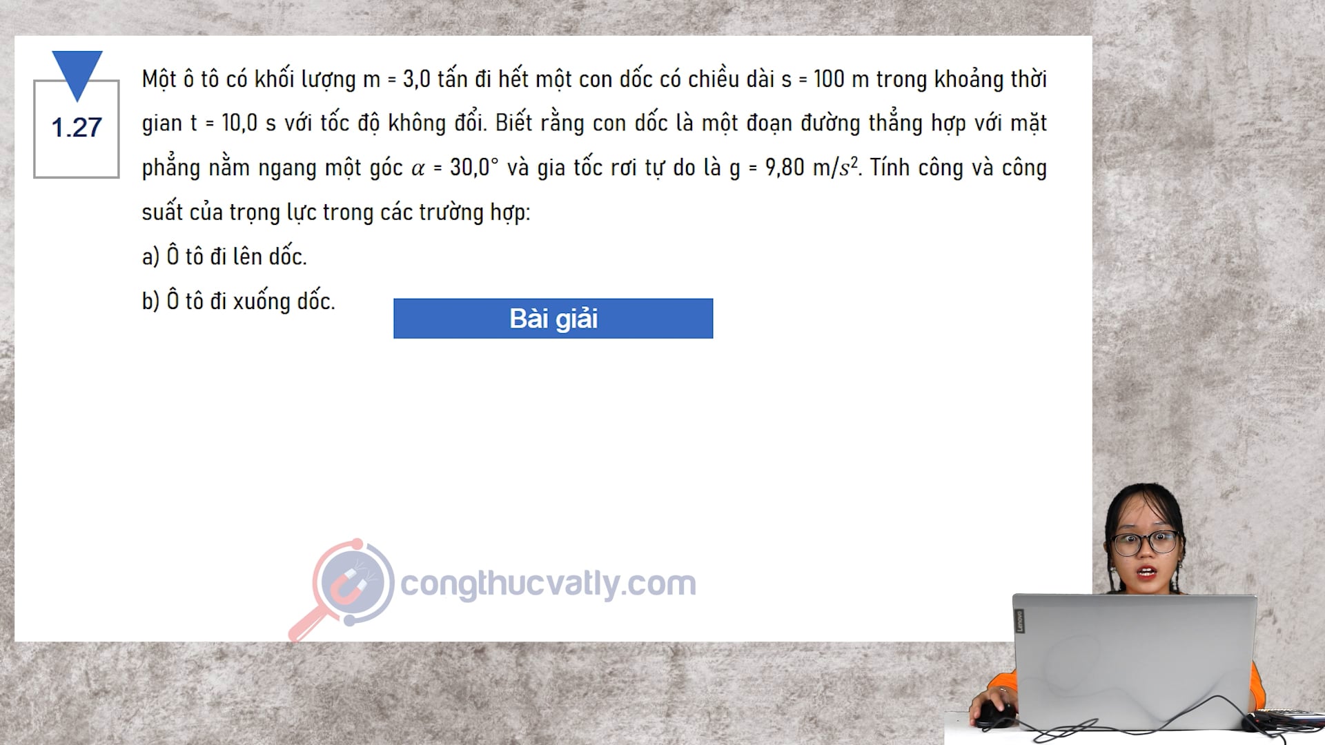 Một ô tô có khối lượng m=3,0 tấn đi hết một con dốc có chiều dài s=100m trong khoảng thời gian t = 10,0s. Tính công và công suất của trọng lực trong các trường hợp. 