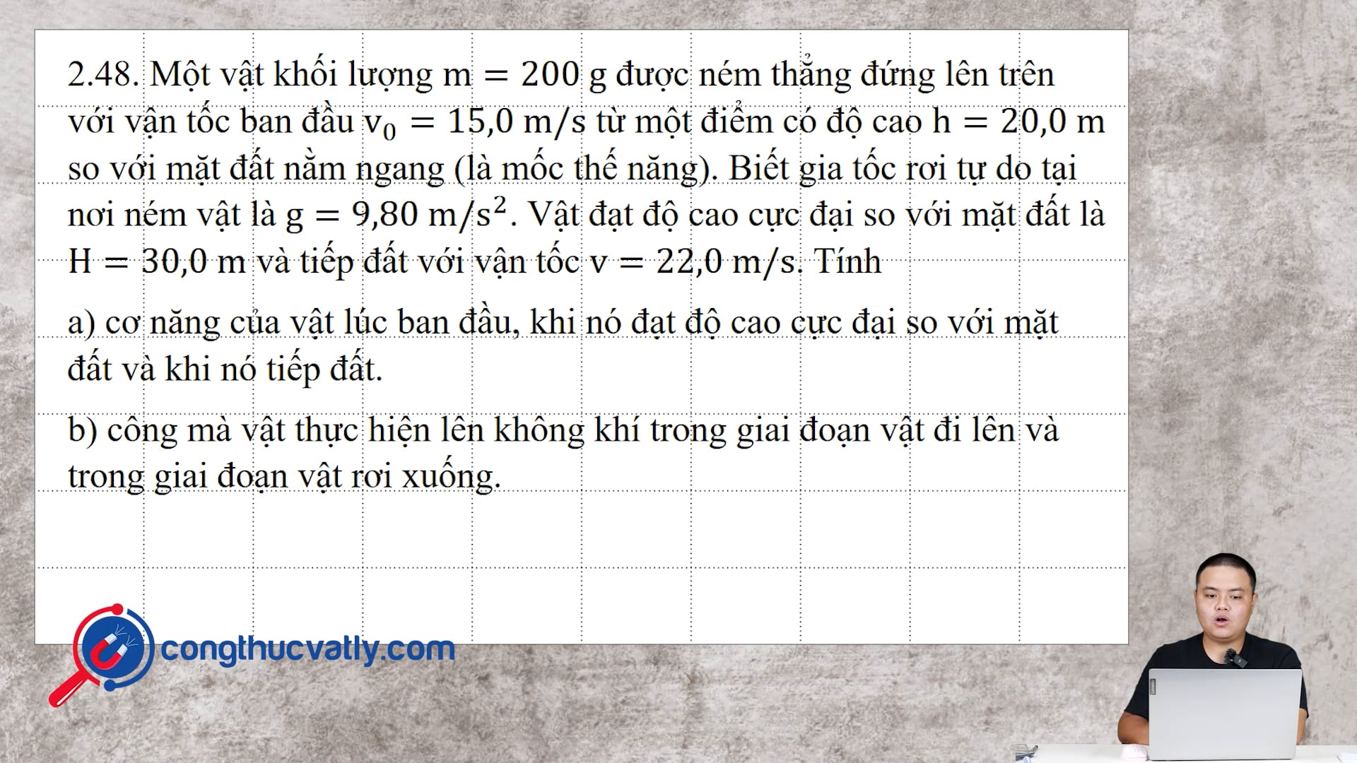 Một vật khối lượng m = 200 g được ném thẳng đứng lên trên với vận tốc ban đầu 15 m/s từ một điểm có độ cao h = 20,0 m so với mặt đất nằm ngang (là mốc thế năng).