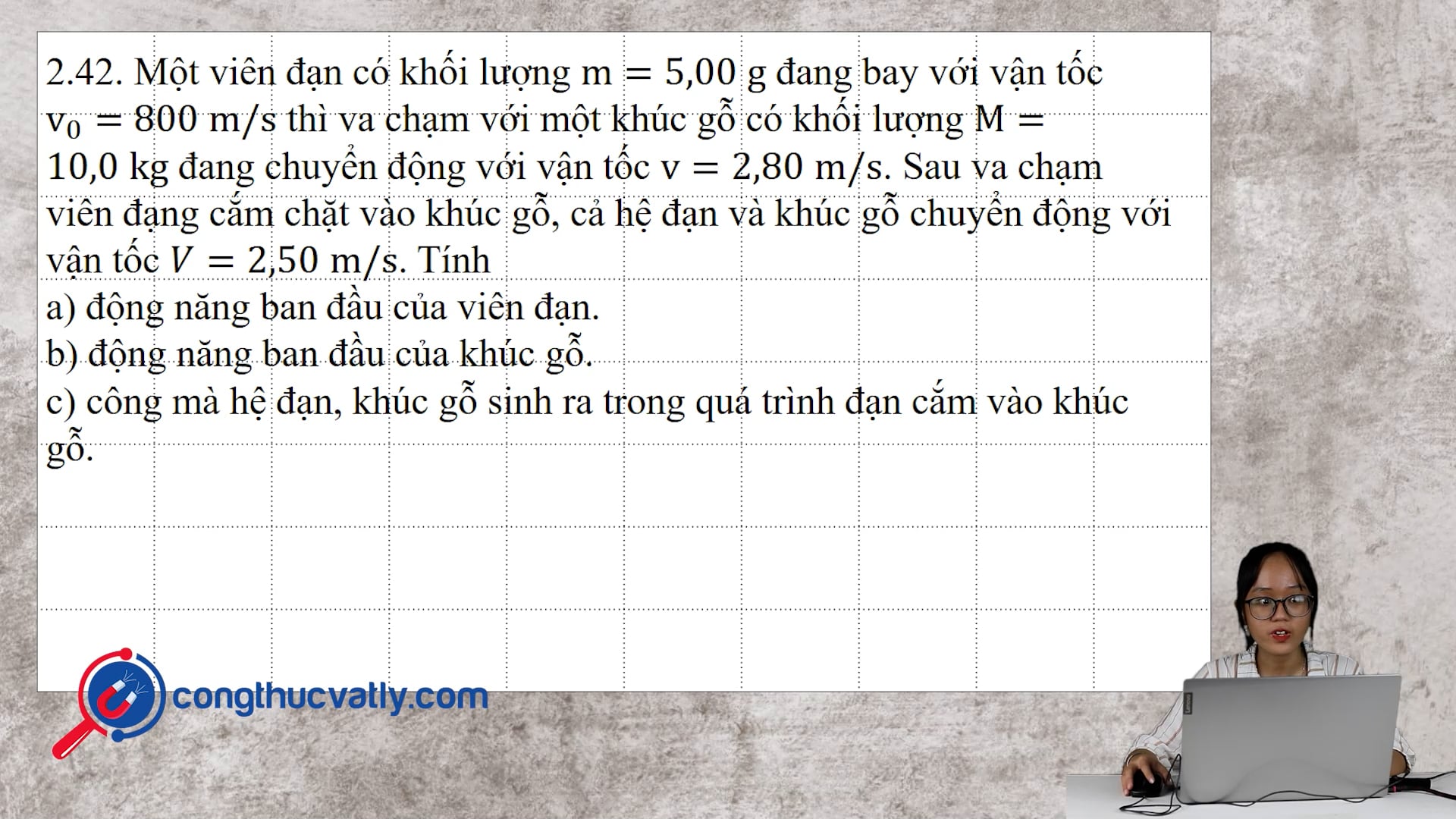 Một viên đạn có khối lượng m = 5,00 g đang bay với vận tốc 800 m/s thì va chạm với một khúc gỗ có khối lượng M = 10,0 kg đang chuyển động với vận tốc v = 2,8 m/s.