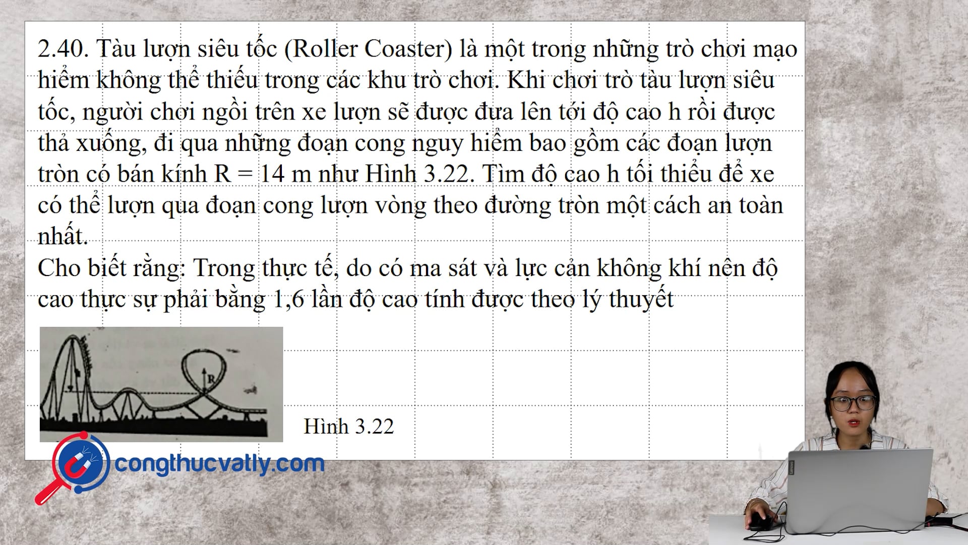 Tàu lượn siêu tốc đi qua những đoạn cong nguy hiểm bao gồm các đoạn lượn tròn có bán kính R = 14 m như Hình 3.22.