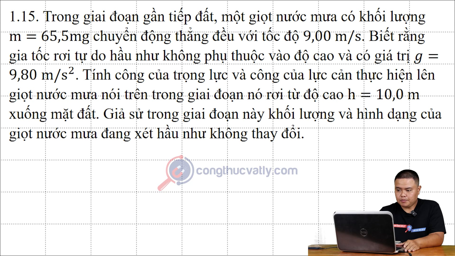 Trong giai đoạn gần tiếp đất, một giọt nước mưa có khối lượng m=65,5mg chuyển động thẳng đều với tốc độ 9,00 m/s. Tính công của trọng lực và lực cản. 