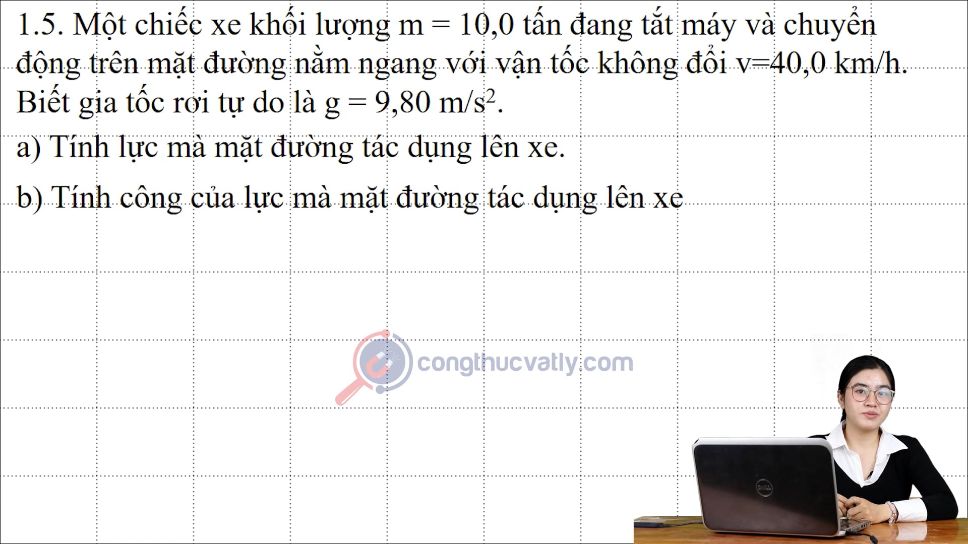 Một chiếc xe khối lượng 10 tấn đang tắt máy và chuyển động trên mặt đường nằm ngang với vận tốc không đổi 40 km/h. Tính lực mà mặt đường tác dụng lên xe.