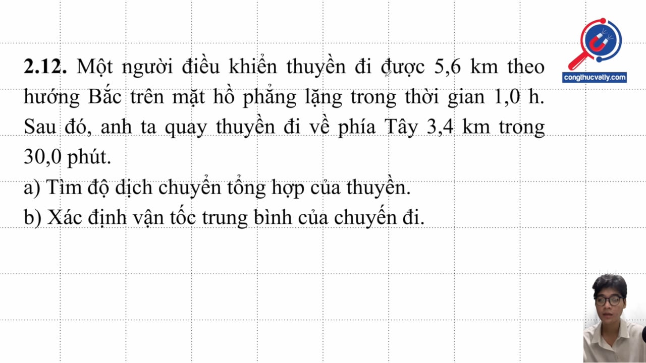 Một người điều khiển thuyền đi được 5,6 km theo hướng Bắc trong 1,0 h. Sau đó quay thuyền về phía tây 3,4 km trong 30,0 phút. Tìm độ dịch chuyển tổng hợp và vận tốc trung bình.