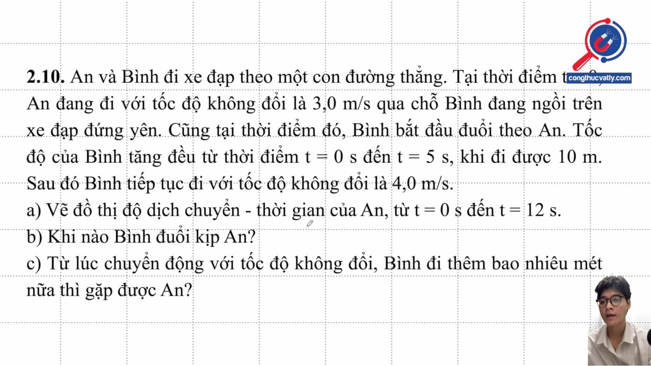 An và Bình đi xe đạp theo một con đường thẳng. Tại t = 0 An đi với 3,0 m/s qua chỗ Bình. Vẽ đồ thị d- t, khi nào Bình đuổi kip An?