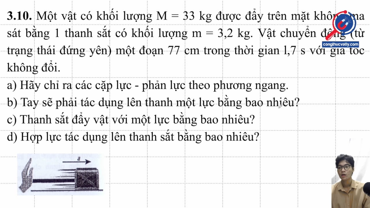 Một vật có khối lượng M = 33 kg được đẩy trên mặt không ma sát bằng 1 thanh sắt có khối lượng m = 3,2 kg. Hãy chỉ ra các cặp lực - phản lực theo phương ngang.