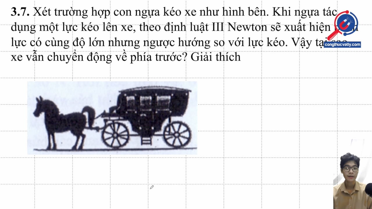 Xét trường hợp con ngựa kéo xe như hình bên. Khi ngựa tác dụng một lực kéo lên xe, theo định luật III Newton sẽ xuất hiện phản lực. Vậy tại sao xe vẫn chuyển động về phía trước?