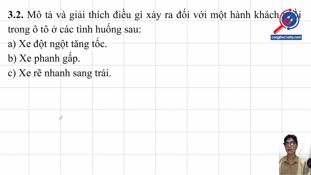 Mô tả và giải thích điều gì xảy ra đối với một hành khách ngồi trong ô tô ở các tình huống sau: Xe đột ngột tăng tốc. Xe phanh gấp. Xe rẽ nhanh sang trái.