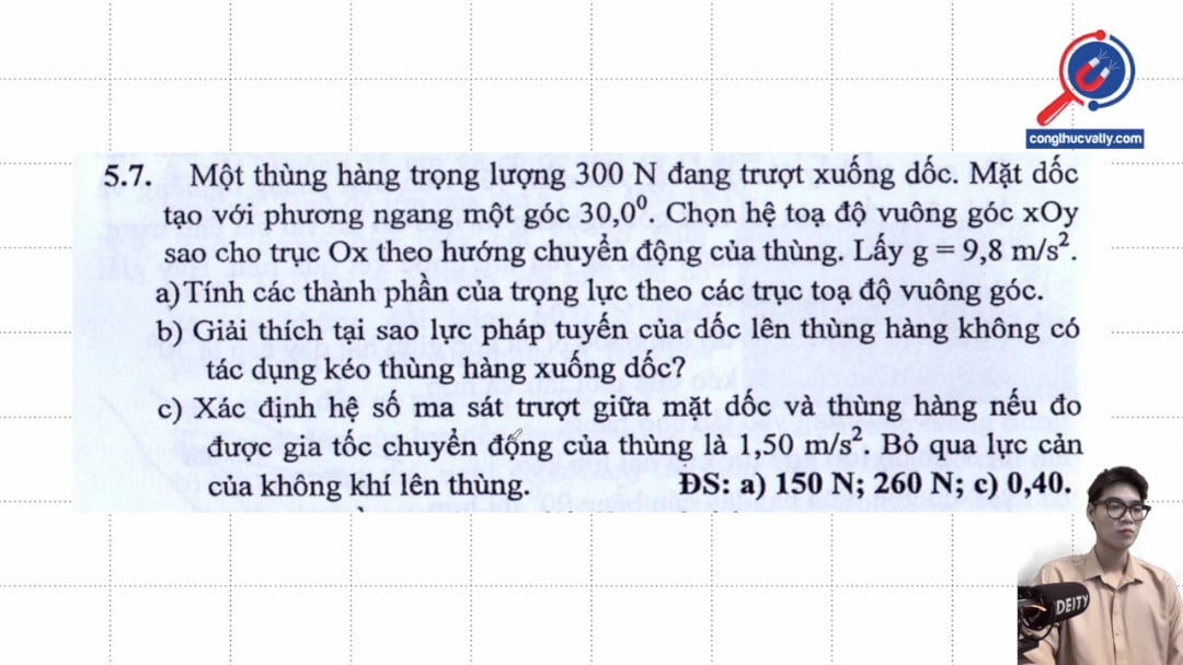 Một thùng hàng trọng lượng 300 N đang trượt xuống dốc. Mặt dốc tạo với phương ngang một góc 30 độ. Tính các thành phân của trọng lực theo các trục tọa độ vuông góc.