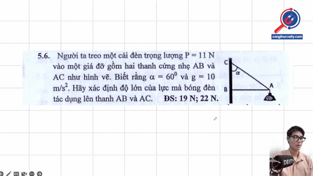 Người ta treo một cái đèn trọng lượng P = 11 N vào một giá đỡ. Hãy xác định độ lớn của lực mà bóng đèn tác dụng lên thanh AB và AC.